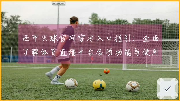 西甲买球官网官方入口指引：全面了解体育直播平台各项功能与使用体验