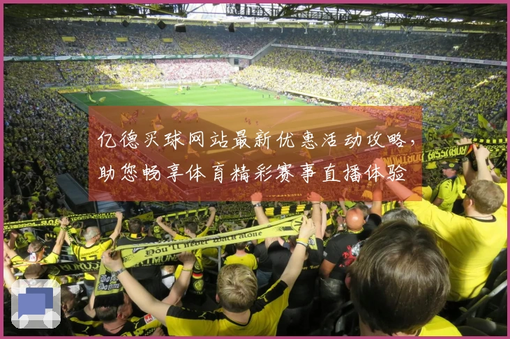 亿德买球网站最新优惠活动攻略，助您畅享体育精彩赛事直播体验