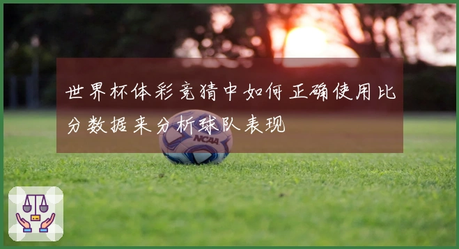 世界杯体彩竞猜中如何正确使用比分数据来分析球队表现