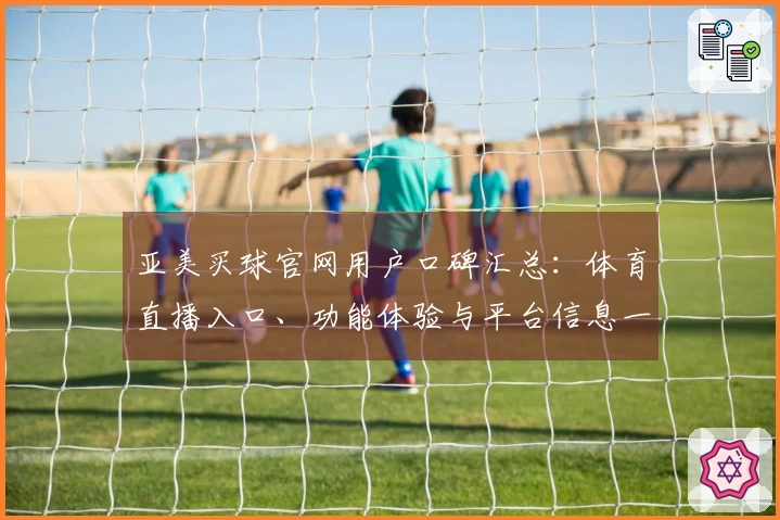 亚美买球官网用户口碑汇总：体育直播入口、功能体验与平台信息一站式呈现