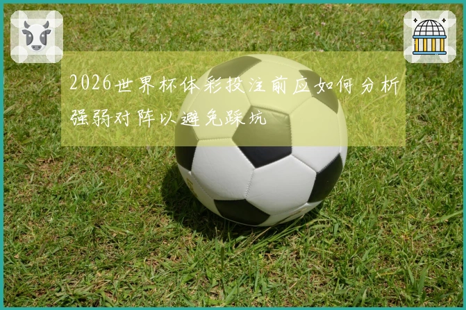 2026世界杯体彩投注前应如何分析强弱对阵以避免踩坑