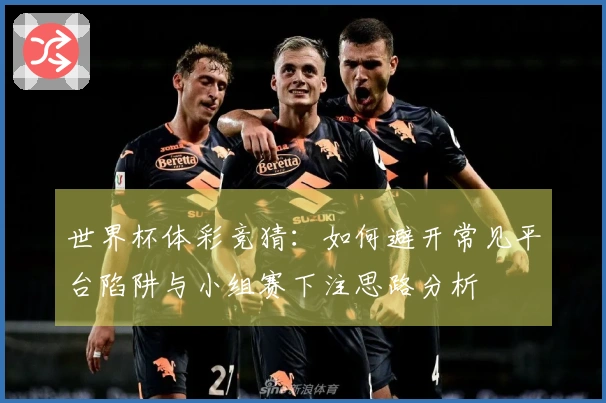 世界杯体彩竞猜：如何避开常见平台陷阱与小组赛下注思路分析