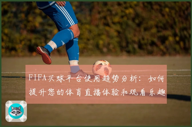 FIFA买球平台使用趋势分析：如何提升您的体育直播体验和观看乐趣