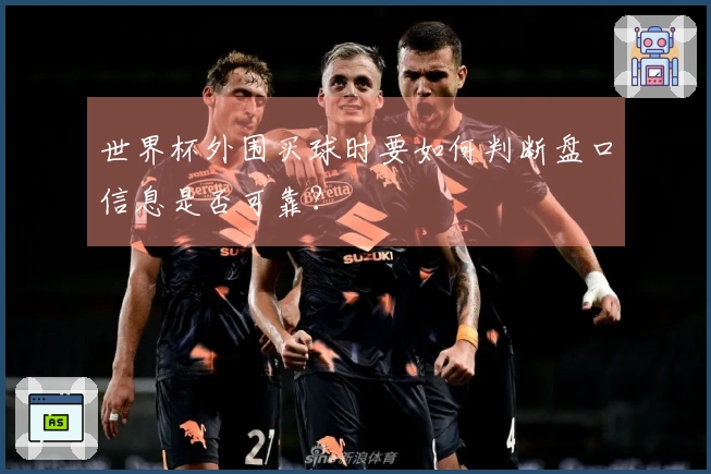 世界杯外围买球时要如何判断盘口信息是否可靠？