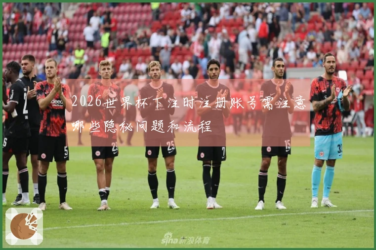 2026世界杯下注时注册账号需注意哪些隐秘问题和流程