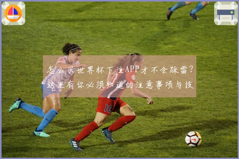 怎么买世界杯下注APP才不会踩雷？这里有你必须知道的注意事项与技巧