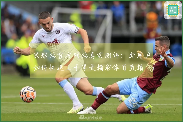 买球站官方网站真实测评：新用户如何快速上手享受精彩体育直播