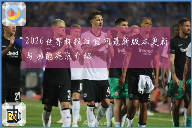 2026世界杯投注官网最新版本更新与功能亮点介绍