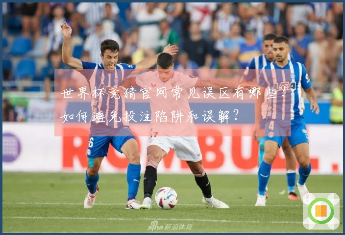世界杯竞猜官网常见误区有哪些？如何避免投注陷阱和误解？