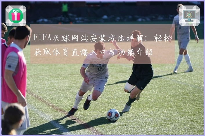 FIFA买球网站安装方法详解：轻松获取体育直播入口与功能介绍