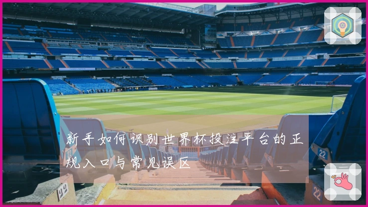 新手如何识别世界杯投注平台的正规入口与常见误区