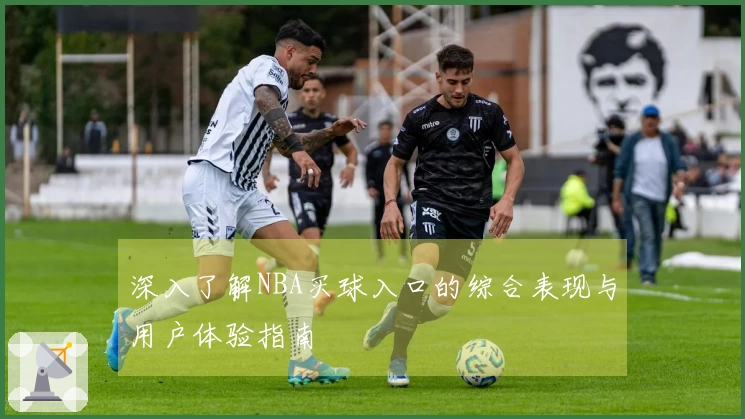 深入了解NBA买球入口的综合表现与用户体验指南