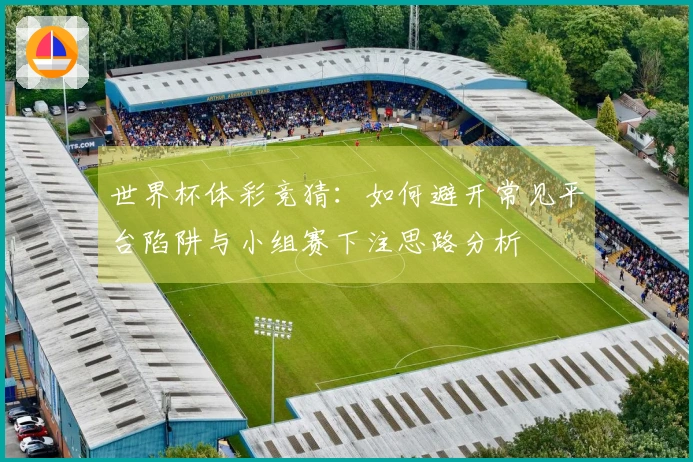 世界杯体彩竞猜：如何避开常见平台陷阱与小组赛下注思路分析