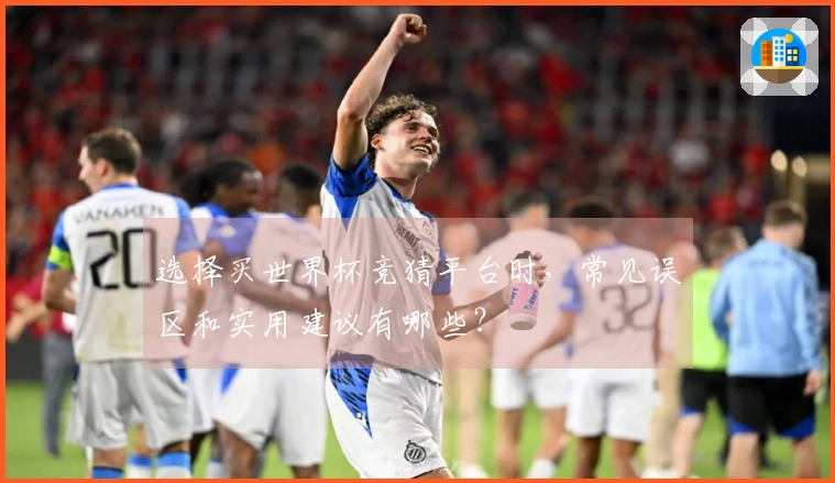 选择买世界杯竞猜平台时，常见误区和实用建议有哪些？