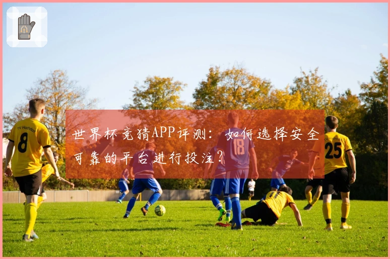 世界杯竞猜APP评测：如何选择安全可靠的平台进行投注？