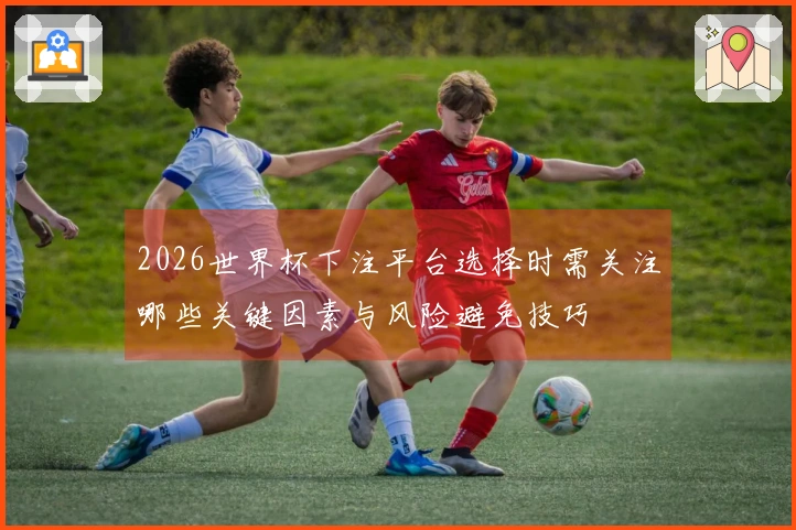 2026世界杯下注平台选择时需关注哪些关键因素与风险避免技巧