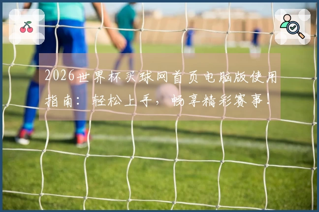 2026世界杯买球网首页电脑版使用指南：轻松上手，畅享精彩赛事！