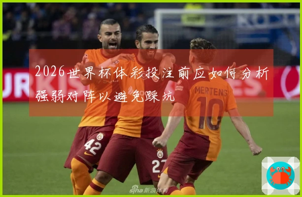 2026世界杯体彩投注前应如何分析强弱对阵以避免踩坑