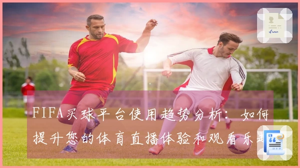FIFA买球平台使用趋势分析：如何提升您的体育直播体验和观看乐趣