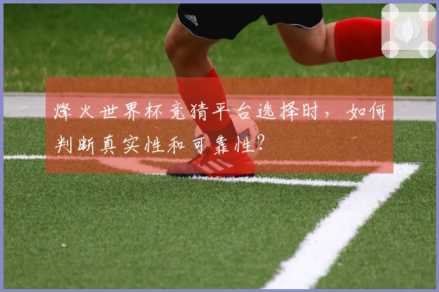 烽火世界杯竞猜平台选择时，如何判断真实性和可靠性？