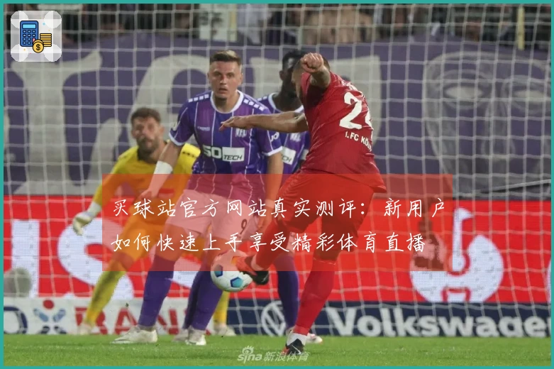 买球站官方网站真实测评：新用户如何快速上手享受精彩体育直播