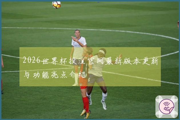 2026世界杯投注官网最新版本更新与功能亮点介绍