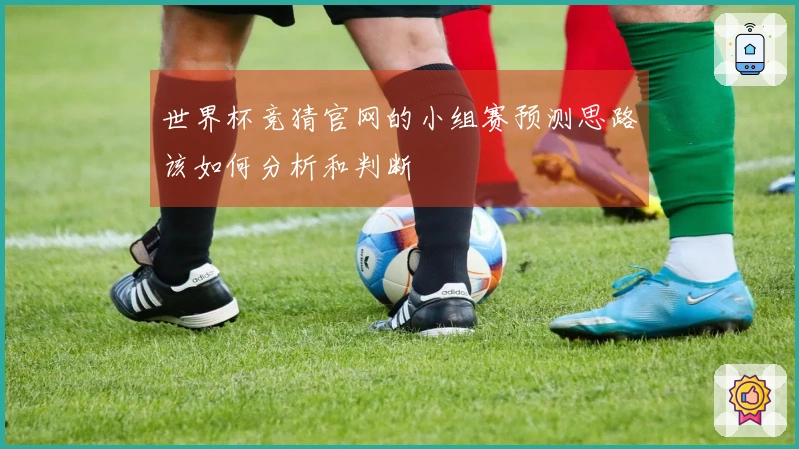 世界杯竞猜官网的小组赛预测思路该如何分析和判断