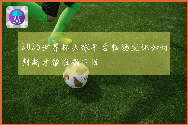 2026世界杯买球平台临场变化如何判断才能准确下注
