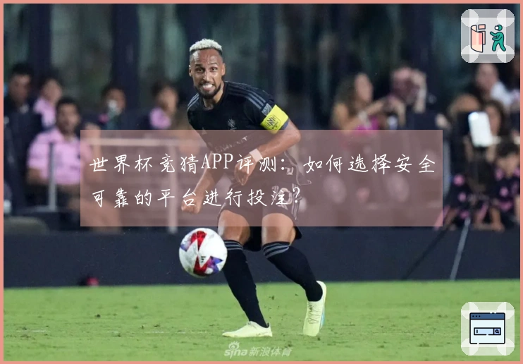 世界杯竞猜APP评测：如何选择安全可靠的平台进行投注？