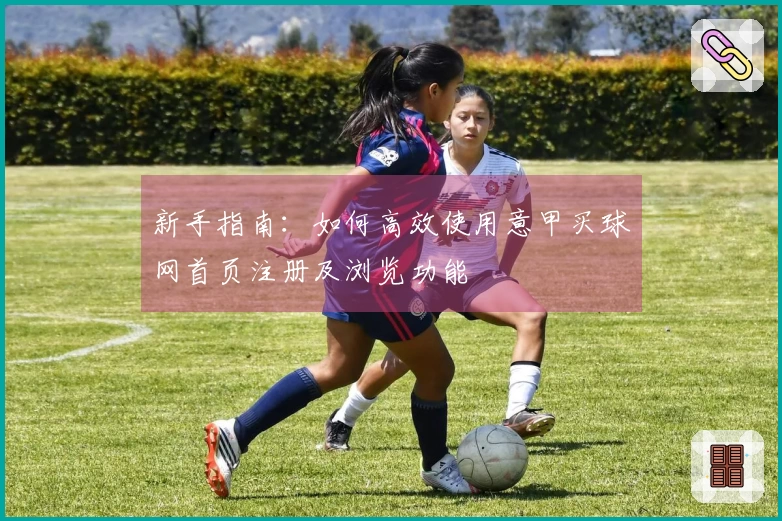 新手指南：如何高效使用意甲买球网首页注册及浏览功能