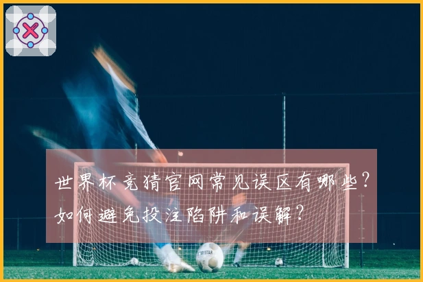 世界杯竞猜官网常见误区有哪些？如何避免投注陷阱和误解？