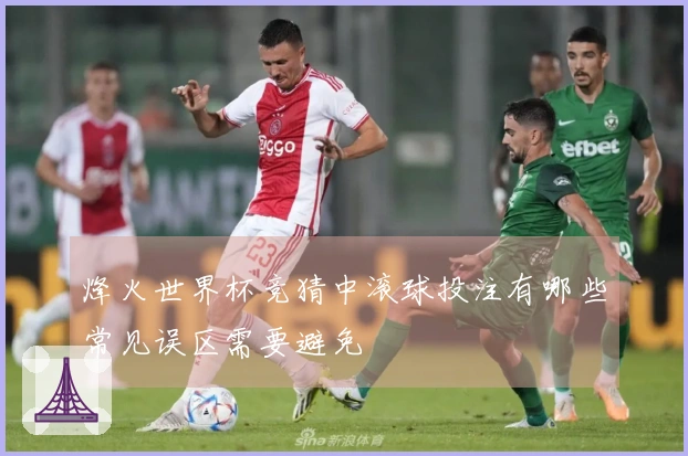 烽火世界杯竞猜中滚球投注有哪些常见误区需要避免