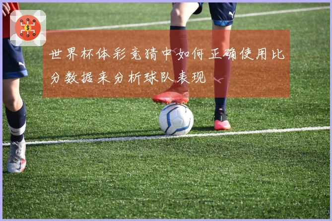 世界杯体彩竞猜中如何正确使用比分数据来分析球队表现