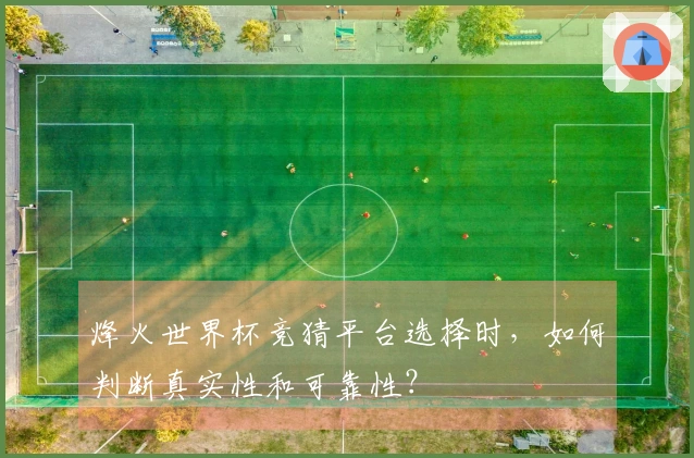 烽火世界杯竞猜平台选择时，如何判断真实性和可靠性？