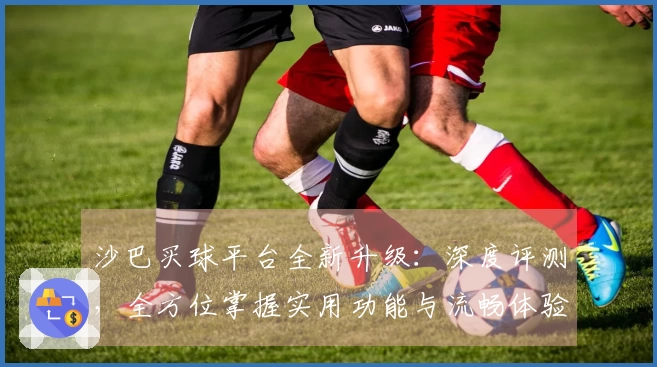 沙巴买球平台全新升级：深度评测，全方位掌握实用功能与流畅体验