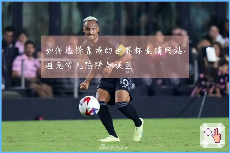 如何选择靠谱的世界杯竞猜网站，避免常见陷阱与误区