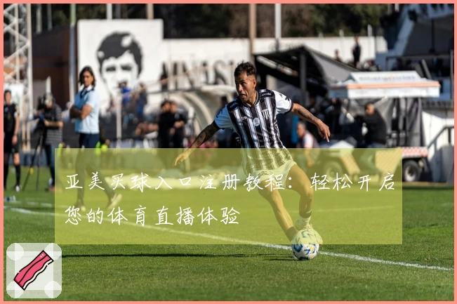亚美买球入口注册教程：轻松开启您的体育直播体验