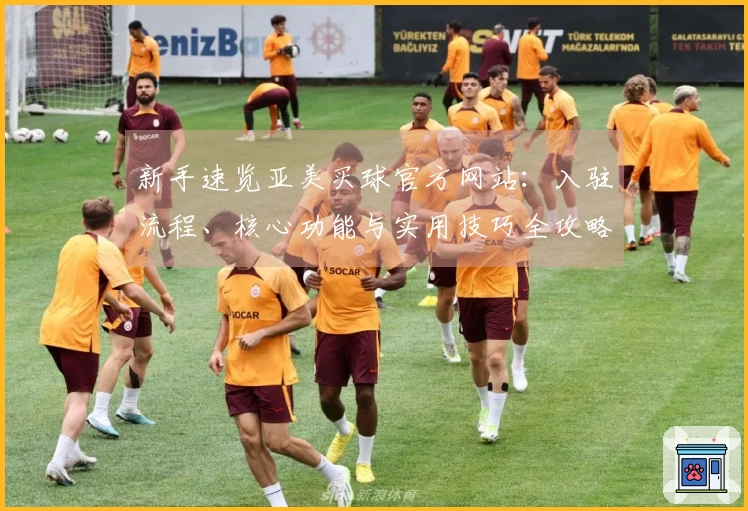 新手速览亚美买球官方网站：入驻流程、核心功能与实用技巧全攻略