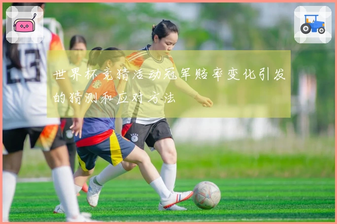 世界杯竞猜活动冠军赔率变化引发的猜测和应对方法