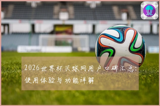 2026世界杯买球网用户口碑汇总：使用体验与功能详解