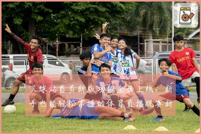 买球站首页新版功能全面上线，新手也能轻松掌握的体育直播观赛新体验