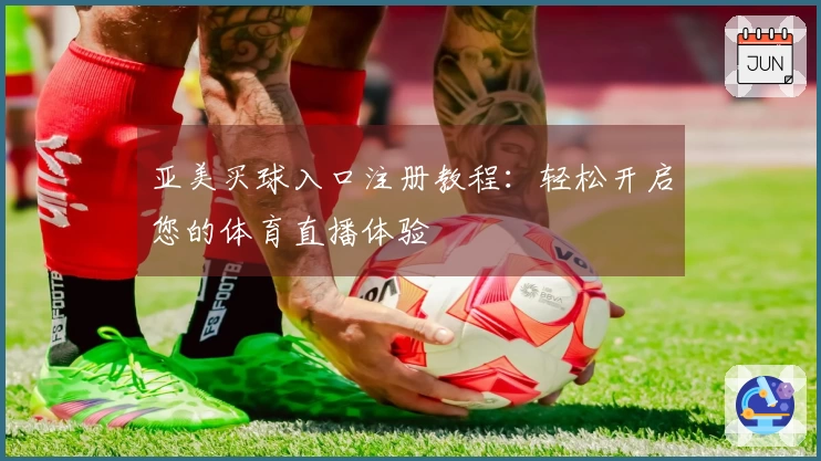 亚美买球入口注册教程：轻松开启您的体育直播体验