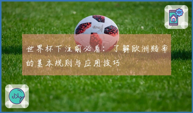 世界杯下注前必看:了解欧洲赔率的基本规则与应用技巧