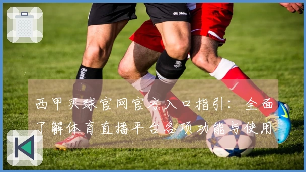 西甲买球官网官方入口指引：全面了解体育直播平台各项功能与使用体验
