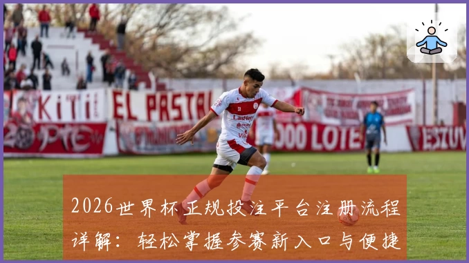 2026世界杯正规投注平台注册流程详解：轻松掌握参赛新入口与便捷使用体验