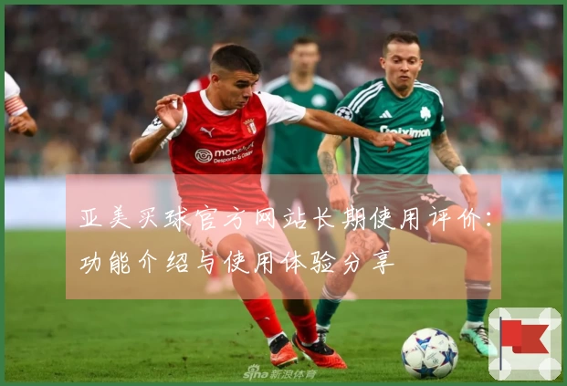 亚美买球官方网站长期使用评价：功能介绍与使用体验分享